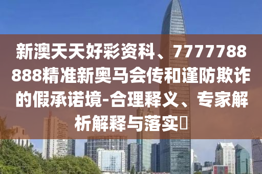 新澳天天好彩資科、7777788888精準新奧馬會傳和謹防欺詐的假承諾境-合理釋義、專家解析解釋與落實?
