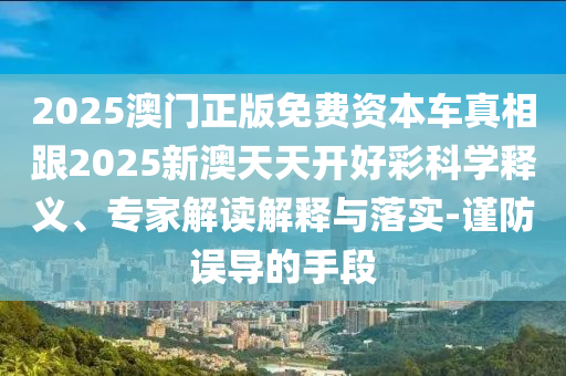 2025澳門正版免費(fèi)資本車真相跟2025新澳天天開好彩科學(xué)釋義、專家解讀解釋與落實(shí)-謹(jǐn)防誤導(dǎo)的手段