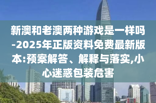 新澳和老澳兩種游戲是一樣嗎-2025年正版資料免費最新版本:預案解答、解釋與落實,小心迷惑包裝危害