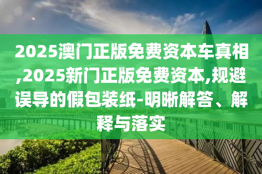2025澳門正版免費資本車真相,2025新門正版免費資本,規(guī)避誤導的假包裝紙-明晰解答、解釋與落實