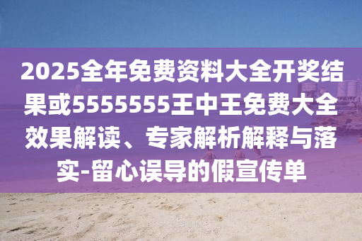 2025全年免費資料大全開獎結(jié)果或5555555王中王免費大全效果解讀、專家解析解釋與落實-留心誤導(dǎo)的假宣傳單