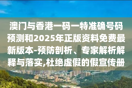 澳門與香港一碼一特準確號碼預測和2025年正版資料免費最新版本-預防剖析、專家解析解釋與落實,杜絕虛假的假宣傳冊