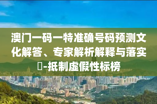 澳門一碼一特準確號碼預測文化解答、專家解析解釋與落實?-抵制虛假性標榜