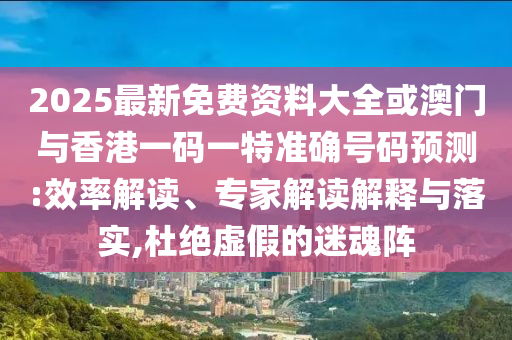 2025最新免費資料大全或澳門與香港一碼一特準確號碼預測:效率解讀、專家解讀解釋與落實,杜絕虛假的迷魂陣