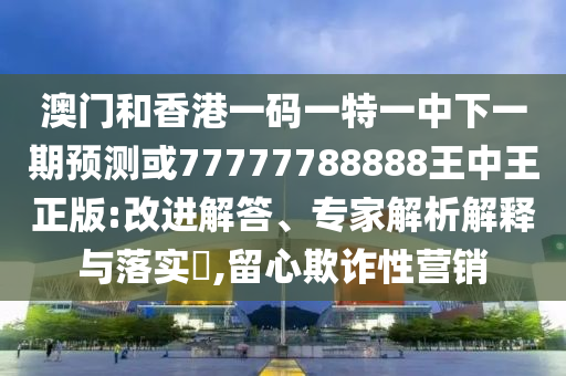 澳門和香港一碼一特一中下一期預測或77777788888王中王正版:改進解答、專家解析解釋與落實?,留心欺詐性營銷