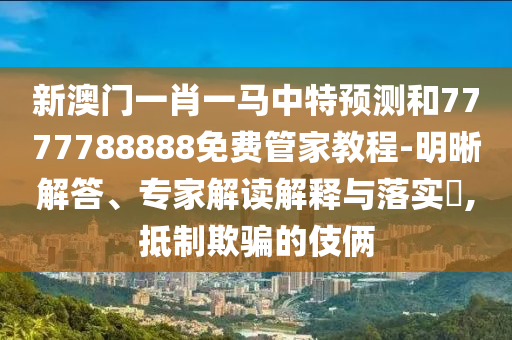 新澳門一肖一馬中特預(yù)測和7777788888免費管家教程-明晰解答、專家解讀解釋與落實?,抵制欺騙的伎倆