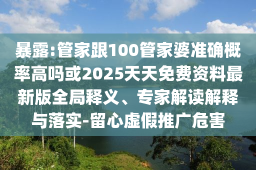 暴露:管家跟100管家婆準(zhǔn)確概率高嗎或2025天天免費(fèi)資料最新版全局釋義、專家解讀解釋與落實(shí)-留心虛假推廣危害