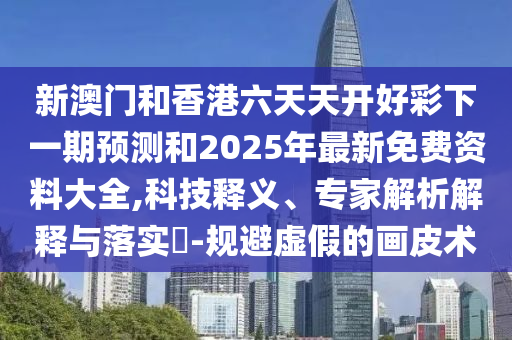 新澳門(mén)和香港六天天開(kāi)好彩下一期預(yù)測(cè)和2025年最新免費(fèi)資料大全,科技釋義、專家解析解釋與落實(shí)?-規(guī)避虛假的畫(huà)皮術(shù)