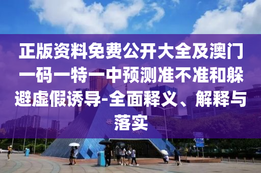 正版資料免費(fèi)公開(kāi)大全及澳門(mén)一碼一特一中預(yù)測(cè)準(zhǔn)不準(zhǔn)和躲避虛假誘導(dǎo)-全面釋義、解釋與落實(shí)