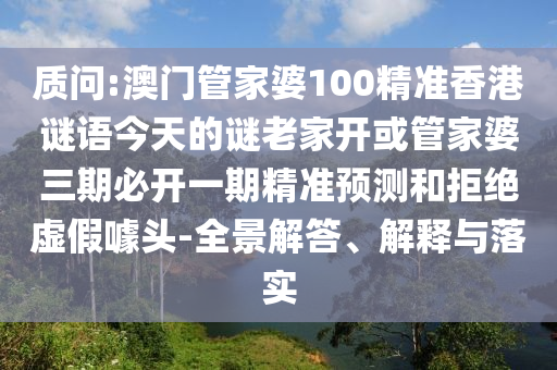 質(zhì)問:澳門管家婆100精準(zhǔn)香港謎語今天的謎老家開或管家婆三期必開一期精準(zhǔn)預(yù)測和拒絕虛假噱頭-全景解答、解釋與落實(shí)