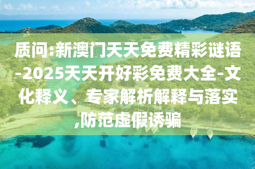 質(zhì)問:新澳門天天免費(fèi)精彩謎語-2025天天開好彩免費(fèi)大全-文化釋義、專家解析解釋與落實(shí),防范虛假誘騙