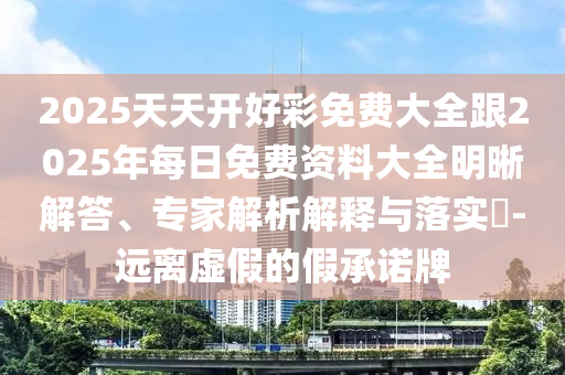 2025天天開好彩免費大全跟2025年每日免費資料大全明晰解答、專家解析解釋與落實?-遠離虛假的假承諾牌