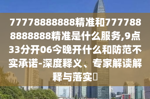 77778888888精準和7777888888888精準是什么服務,9點33分開06今晚開什么和防范不實承諾-深度釋義、專家解讀解釋與落實?