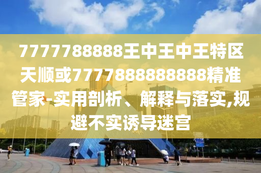7777788888王中王中王特區天順或7777888888888精準管家-實用剖析、解釋與落實,規避不實誘導迷宮