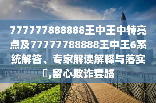 777777888888王中王中特亮點及77777788888王中王6系統(tǒng)解答、專家解讀解釋與落實?,留心欺詐套路