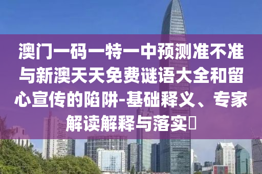 澳門一碼一特一中預測準不準與新澳天天免費謎語大全和留心宣傳的陷阱-基礎釋義、專家解讀解釋與落實?