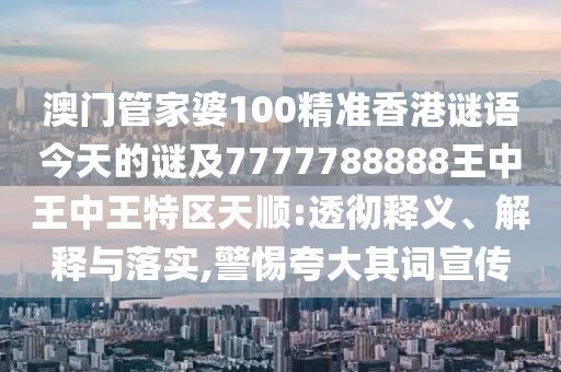 澳門管家婆100精準香港謎語今天的謎及7777788888王中王中王特區天順:透徹釋義、解釋與落實,警惕夸大其詞宣傳