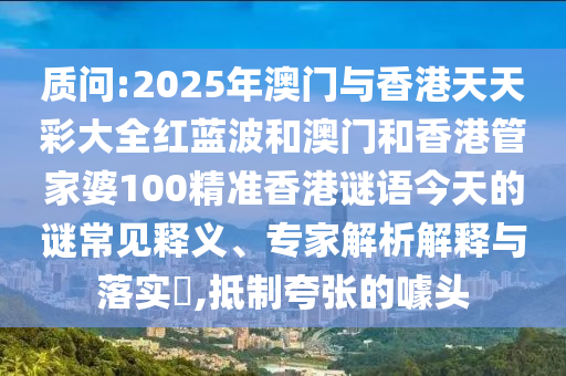 質問:2025年澳門與香港天天彩大全紅藍波和澳門和香港管家婆100精準香港謎語今天的謎常見釋義、專家解析解釋與落實?,抵制夸張的噱頭