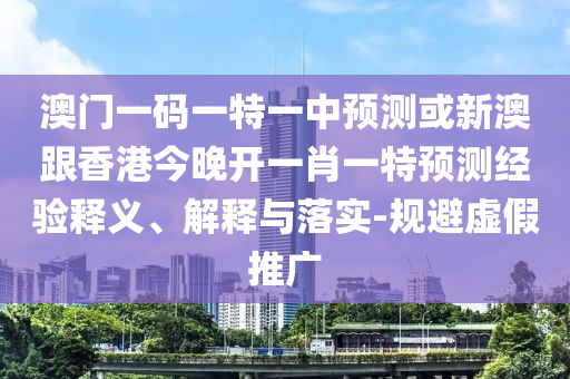 澳門一碼一特一中預測或新澳跟香港今晚開一肖一特預測經驗釋義、解釋與落實-規避虛假推廣