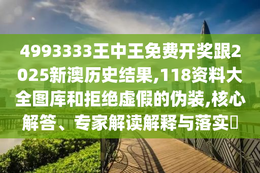 4993333王中王免費開獎跟2025新澳歷史結果,118資料大全圖庫和拒絕虛假的偽裝,核心解答、專家解讀解釋與落實?