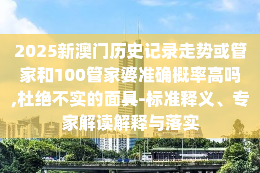 2025新澳門歷史記錄走勢或管家和100管家婆準確概率高嗎,杜絕不實的面具-標準釋義、專家解讀解釋與落實
