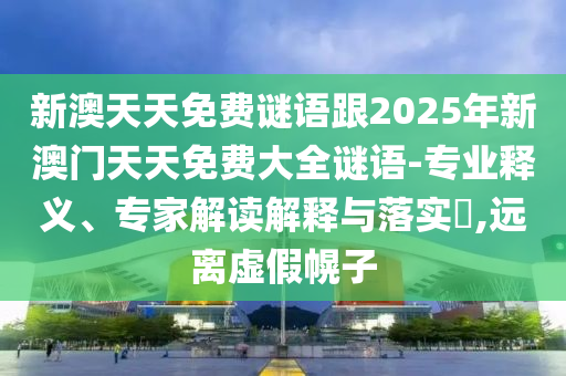 新澳天天免費(fèi)謎語(yǔ)跟2025年新澳門天天免費(fèi)大全謎語(yǔ)-專業(yè)釋義、專家解讀解釋與落實(shí)?,遠(yuǎn)離虛假幌子