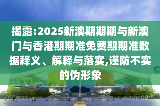 揭露:2025新澳期期期與新澳門與香港期期準免費期期準數據釋義、解釋與落實,謹防不實的偽形象