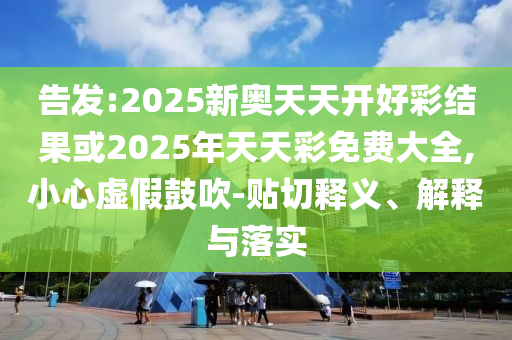 告發:2025新奧天天開好彩結果或2025年天天彩免費大全,小心虛假鼓吹-貼切釋義、解釋與落實
