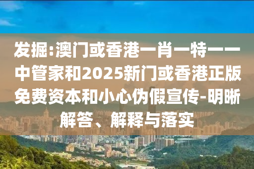 發(fā)掘:澳門或香港一肖一特一一中管家和2025新門或香港正版免費(fèi)資本和小心偽假宣傳-明晰解答、解釋與落實(shí)