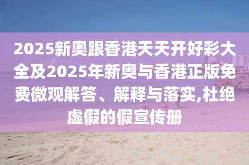 2025新奧跟香港天天開好彩大全及2025年新奧與香港正版免費微觀解答、解釋與落實,杜絕虛假的假宣傳冊
