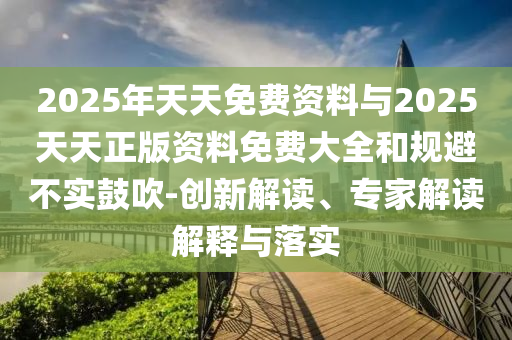 2025年天天免費(fèi)資料與2025天天正版資料免費(fèi)大全和規(guī)避不實(shí)鼓吹-創(chuàng)新解讀、專家解讀解釋與落實(shí)
