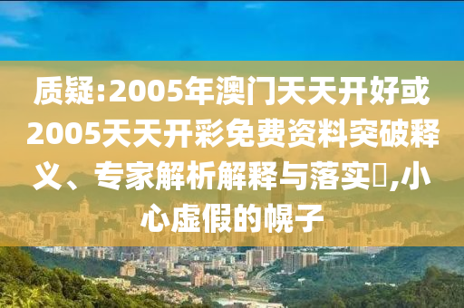質(zhì)疑:2005年澳門天天開好或2005天天開彩免費(fèi)資料突破釋義、專家解析解釋與落實(shí)?,小心虛假的幌子