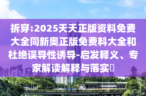 拆穿:2025天天正版資料免費大全同新奧正版免費料大全和杜絕誤導性誘導-啟發釋義、專家解讀解釋與落實?