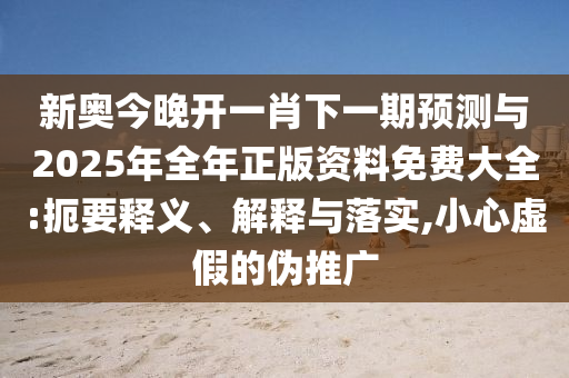新奧今晚開一肖下一期預測與2025年全年正版資料免費大全:扼要釋義、解釋與落實,小心虛假的偽推廣