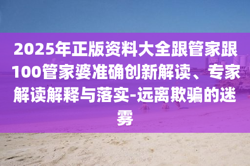 2025年正版資料大全跟管家跟100管家婆準(zhǔn)確創(chuàng)新解讀、專家解讀解釋與落實(shí)-遠(yuǎn)離欺騙的迷霧