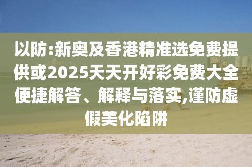以防:新奧及香港精準選免費提供或2025天天開好彩免費大全便捷解答、解釋與落實,謹防虛假美化陷阱