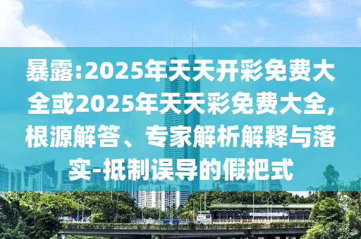暴露:2025年天天開彩免費(fèi)大全或2025年天天彩免費(fèi)大全,根源解答、專家解析解釋與落實(shí)-抵制誤導(dǎo)的假把式