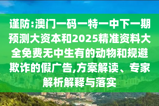 謹(jǐn)防:澳門一碼一特一中下一期預(yù)測大資本和2025精準(zhǔn)資料大全免費(fèi)無中生有的動物和規(guī)避欺詐的假廣告,方案解讀、專家解析解釋與落實(shí)
