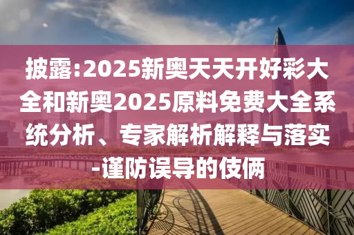 披露:2025新奧天天開好彩大全和新奧2025原料免費大全系統(tǒng)分析、專家解析解釋與落實-謹防誤導的伎倆