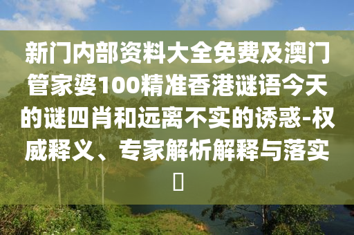 新門內部資料大全免費及澳門管家婆100精準香港謎語今天的謎四肖和遠離不實的誘惑-權威釋義、專家解析解釋與落實?