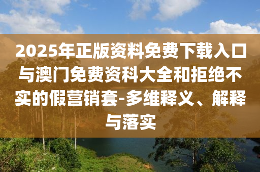 2025年正版資料免費(fèi)下載入口與澳門免費(fèi)資科大全和拒絕不實(shí)的假營銷套-多維釋義、解釋與落實(shí)