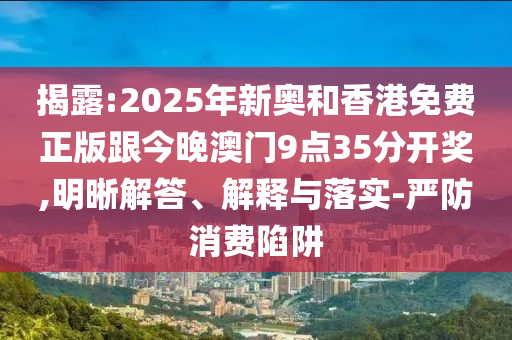 揭露:2025年新奧和香港免費正版跟今晚澳門9點35分開獎,明晰解答、解釋與落實-嚴防消費陷阱