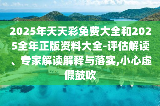 2025年天天彩免費大全和2025全年正版資料大全-評估解讀、專家解讀解釋與落實,小心虛假鼓吹
