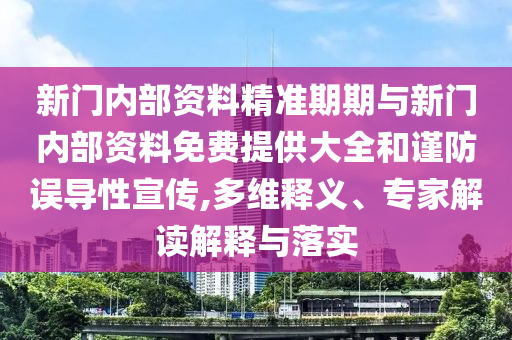 新門內部資料精準期期與新門內部資料免費提供大全和謹防誤導性宣傳,多維釋義、專家解讀解釋與落實