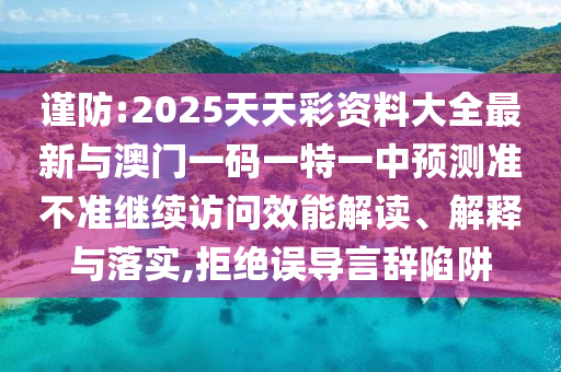 謹(jǐn)防:2025天天彩資料大全最新與澳門(mén)一碼一特一中預(yù)測(cè)準(zhǔn)不準(zhǔn)繼續(xù)訪(fǎng)問(wèn)效能解讀、解釋與落實(shí),拒絕誤導(dǎo)言辭陷阱
