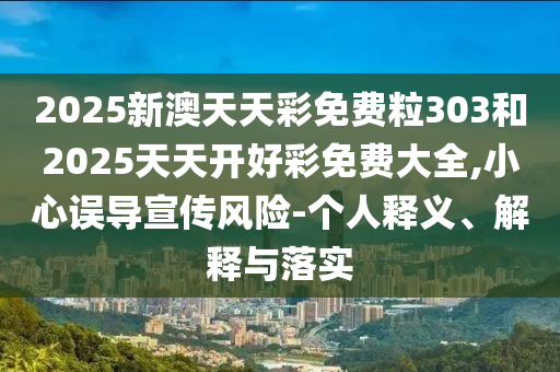 2025新澳天天彩免費粒303和2025天天開好彩免費大全,小心誤導宣傳風險-個人釋義、解釋與落實