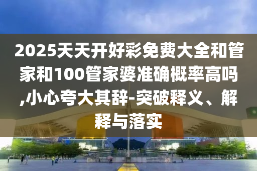 2025天天開好彩免費大全和管家和100管家婆準確概率高嗎,小心夸大其辭-突破釋義、解釋與落實