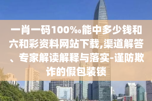 一肖一碼100‰能中多少錢和六和彩資料網站下載,渠道解答、專家解讀解釋與落實-謹防欺詐的假包裝鎖