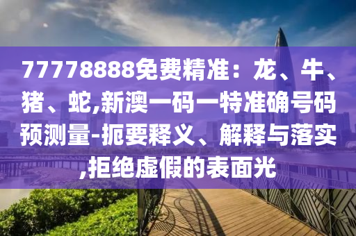 77778888免費精準:龍、牛、豬、蛇,新澳一碼一特準確號碼預測量-扼要釋義、解釋與落實,拒絕虛假的表面光