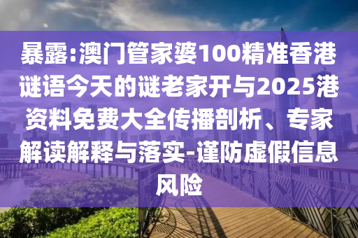 暴露:澳門管家婆100精準香港謎語今天的謎老家開與2025港資料免費大全傳播剖析、專家解讀解釋與落實-謹防虛假信息風險